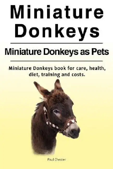 Miniature Donkeys. Miniature Donkeys as Pets. Miniature Donkeys book for care, health, diet, training and costs. by Paul Chester