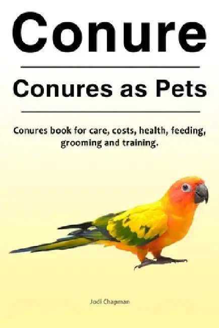 Conure. Conures as Pets. Conures book for care, costs, health, feeding, grooming and training. by Jodi Chapman
