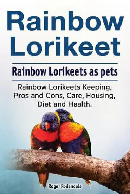 Rainbow Lorikeet. Rainbow Lorikeets as pets. Rainbow Lorikeets Keeping, Pros and Cons, Care, Housing, Diet and Health. by Roger Rodendale
