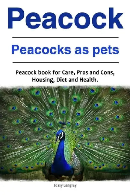 Peacock. Peacocks as pets. Peacock book for Care, Pros and Cons, Housing, Diet and Health. by Jessy Langley