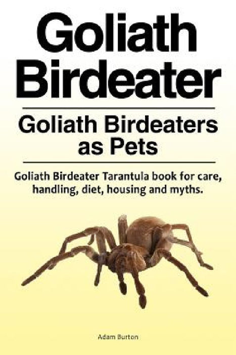 Goliath Birdeater . Goliath Birdeaters as Pets. Goliath Birdeater Tarantula book for care, handling, diet, housing and myths. by Adam Burton