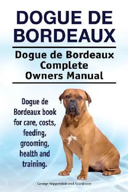 Dogue de Bordeaux. Dogue de Bordeaux Complete Owners Manual. Dogue de Bordeaux book for care, costs, feeding, grooming, health and training. by Asia Moore