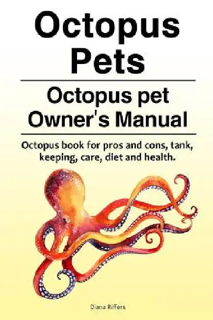 Octopus Pets. Octopus pet Owner's Manual. Octopus book for pros and cons, tank, keeping, care, diet and health. by Diana Riffers
