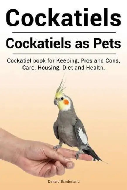 Cockatiels. Cockatiels as pets. Cockatiel book for Keeping, Pros and Cons, Care, Housing, Diet and Health. by Donald Sunderland