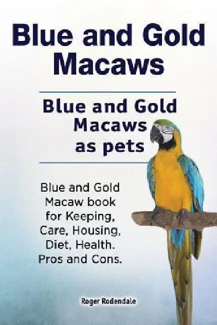 Blue and Gold Macaws. Blue and Gold Macaws as pets. Blue and Gold Macaw book for Keeping, Care, Housing, Diet, Health. Pros and Cons. by Roger Rodendale