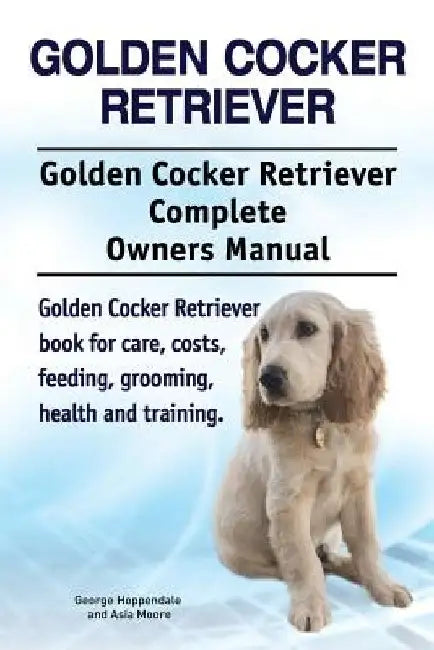 Golden Cocker Retriever. Golden Cocker Retriever Complete Owners Manual. Golden Cocker Retriever book for care, costs, feeding, grooming, health and t by Asia Moore
