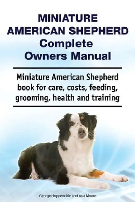 Miniature American Shepherd Complete Owners Manual. Miniature American Shepherd book for care, costs, feeding, grooming, health and training. by Asia Moore