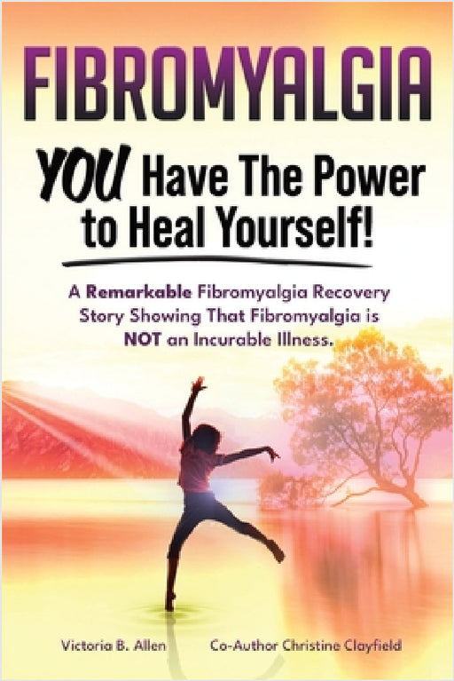 Fibromyalgia. YOU Have the Power to Heal Yourself! A Remarkable Fibromyalgia Recovery Story Showing That Fibromyalgia is NOT an Incurable Illness. L by Victoria B. Allen, Christine Clayfield