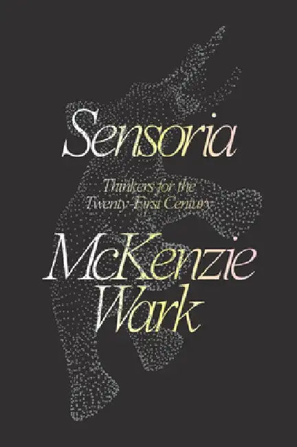 Sensoria: The Common Task of Knowing the World by McKenzie Wark