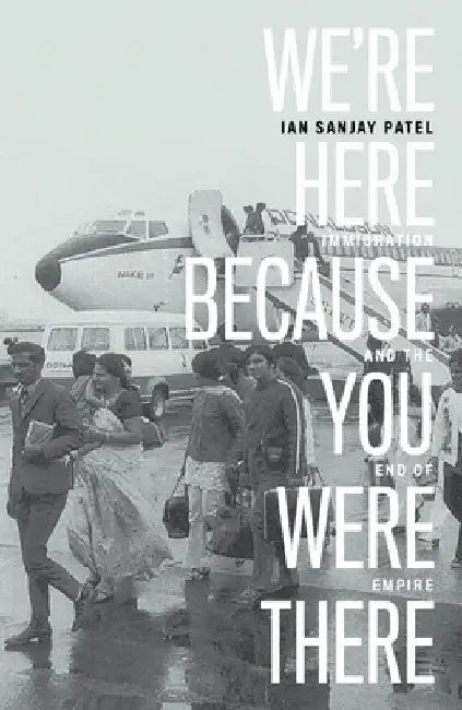 We're Here Because You Were There: Immigration and the End of Empire by Ian Patel