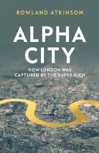 Alpha City: How London Was Captured by the Super-Rich by Rowland Atkinson