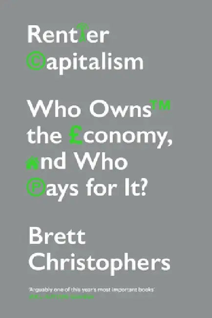 Rentier Capitalism: Who Owns the Economy, and Who Pays for It? by Brett Christophers