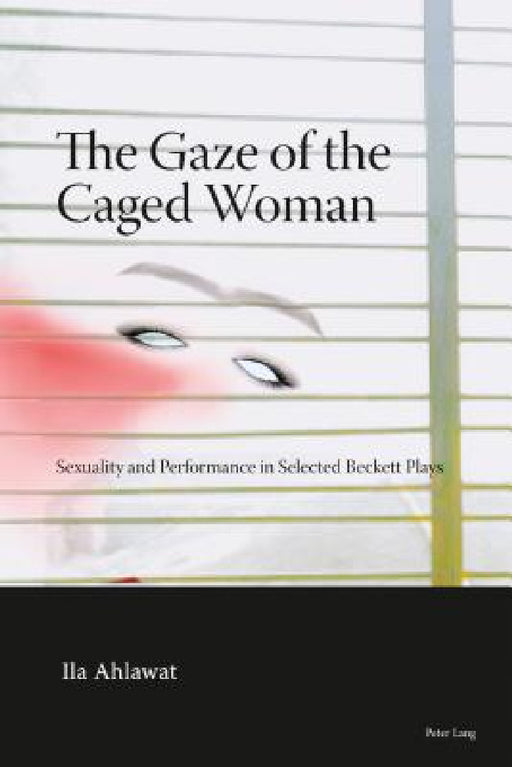The Gaze of the Caged Woman: Sexuality and Performance in Selected Beckett Plays by Ila Ahlawat