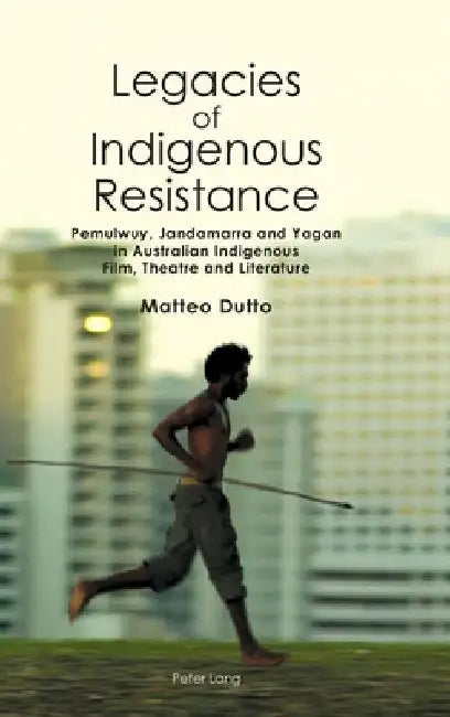 Legacies of Indigenous Resistance: Pemulwuy, Jandamarra and Yagan in Australian Indigenous Film, Theatre and Literature by Anne Brewster