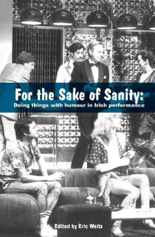 For the Sake of Sanity: Doing things with humour in Irish performance by Eric Weitz