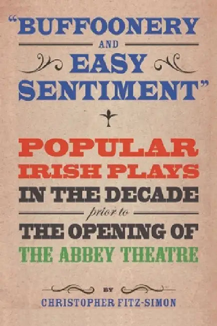 Buffoonery and Easy Sentiment: Popular Irish plays in the decade prior to the opening of the Abbey Theatre by Christopher Fitz-Simon