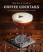 The Art & Craft of Coffee Cocktails: Over 80 Recipes for Mixing Coffee and Liquor by Jason Clark