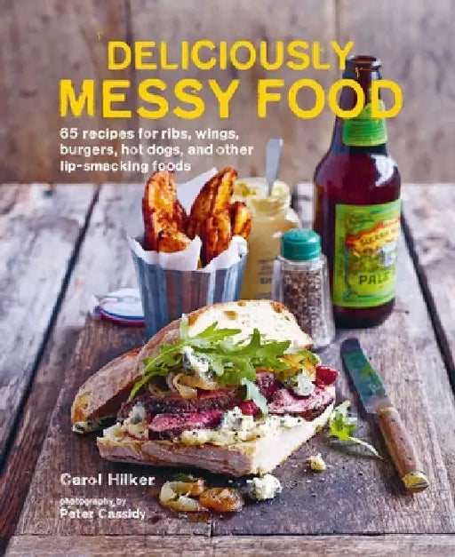 Deliciously Messy Food: 65 Recipes for Ribs, Wings, Burgers, Hot Dogs, and Other Lip-Smacking Foods by Carol Hilker