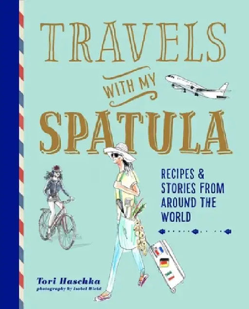 Travels with My Spatula: Recipes & Stories from Around the World by Tori Haschka