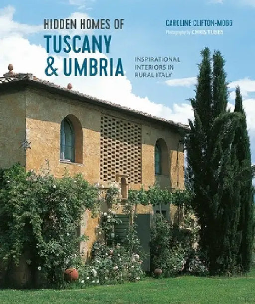 Hidden Homes of Tuscany and Umbria: Inspirational Interiors in Rural Italy by Caroline Clifton-Mogg