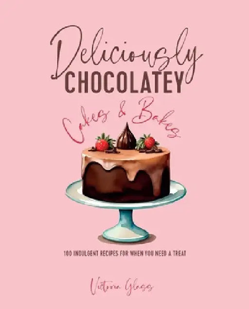 Deliciously Chocolatey Cakes & Bakes: 100 Indulgent Recipes for When You Need a Treat by Victoria Glass