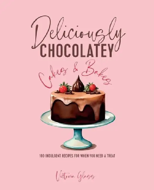 Deliciously Chocolatey Cakes & Bakes: 100 Indulgent Recipes for When You Need a Treat by Victoria Glass