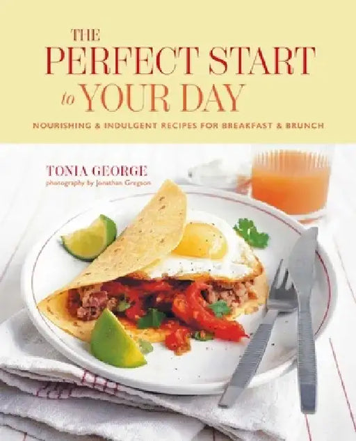 The Perfect Start to Your Day: Nourishing & Indulgent Recipes for Breakfast and Brunch by Tonia George