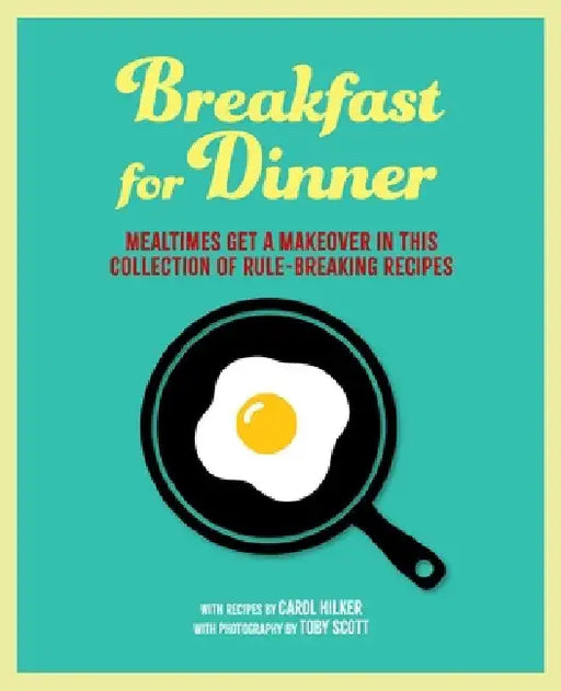 Breakfast for Dinner: Mealtimes Get a Makeover in This Collection of Rule-Breaking Recipes by Carol Hilker