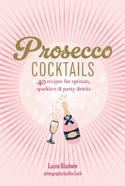 Prosecco Cocktails: 40 Recipes for Spritzes, Sparklers & Party Drinks by Laura Gladwin