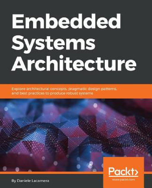Embedded Systems Architecture: Explore architectural concepts, pragmatic design patterns, and best practices to produce robust systems by Daniele Lacamera