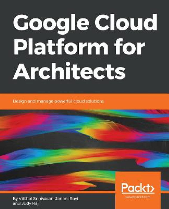 Google Cloud Platform for Architects: Design and manage powerful cloud solutions by Vitthal Srinivasan, Janani Ravi, Judy T. Raj