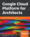 Google Cloud Platform for Architects: Design and manage powerful cloud solutions by Vitthal Srinivasan, Janani Ravi, Judy T. Raj