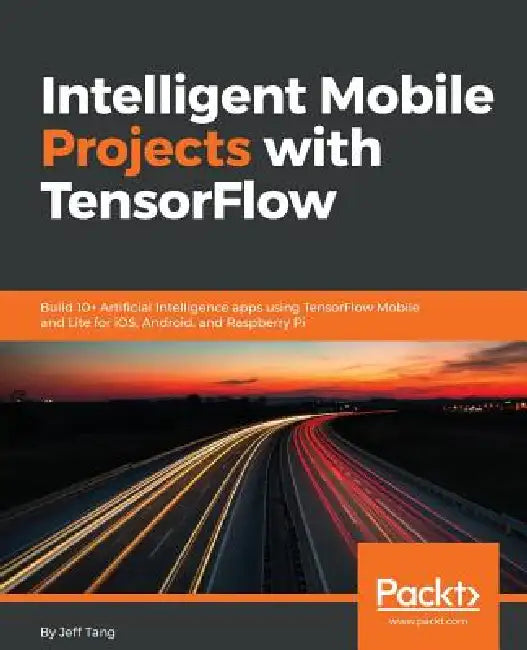 Intelligent Mobile Projects with TensorFlow: Build 10+ Artificial Intelligence apps using TensorFlow Mobile and Lite for iOS, Android, and Raspberry P by Jeff Tang