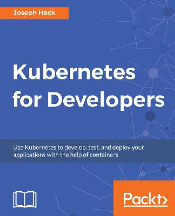 Kubernetes for Developers: Use Kubernetes to develop, test, and deploy your applications with the help of containers by Joseph Heck