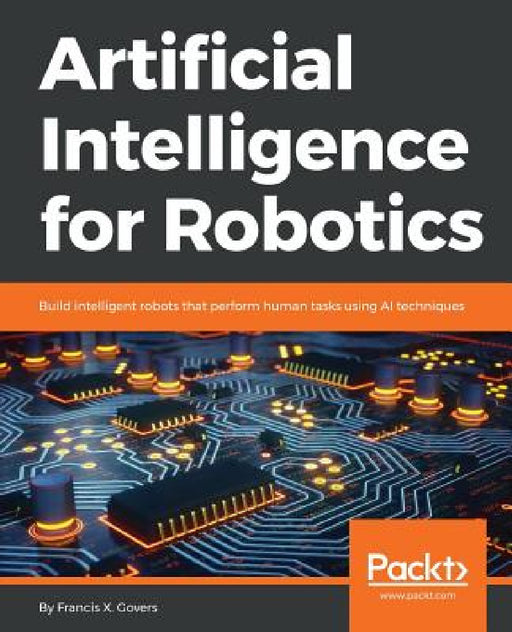 Artificial Intelligence for Robotics: Build intelligent robots that perform human tasks using AI techniques by Francis X. Govers
