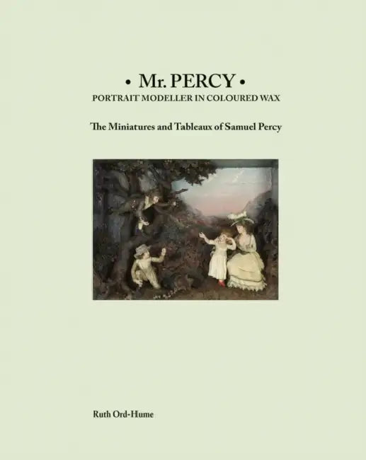 MR Percy: Portrait Modeller in Coloured Wax: The Miniatures and Tableaux of Samuel Percy by Ruth Ord-Hume