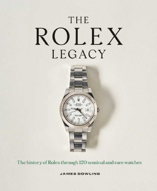 The Rolex Legacy: The History of Rolex Through 120 Seminal and Rare Watches by James Dowling
