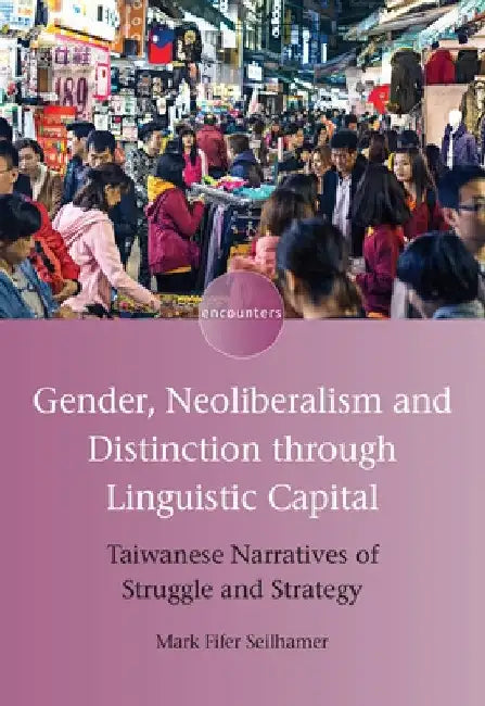 Gender, Neoliberalism and Distinction Through Linguistic Capital: Taiwanese Narratives of Struggle and Strategy by Mark Fifer Seilhamer