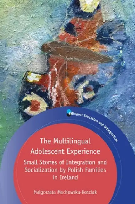 The Multilingual Adolescent Experience: Small Stories of Integration and Socialization by Polish Families in Ireland by Malgorzata Machowska-Kosciak