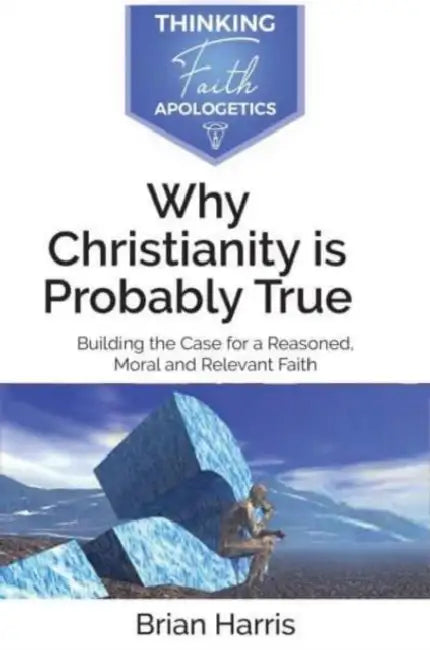Why Christianity is Probably True: Building the Case for a Reasoned, Moral and Relevant Faith by Brian Harris