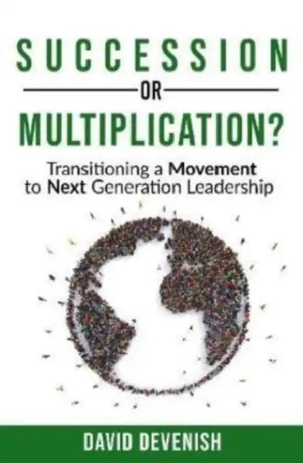 Succession or Multiplication?: Transitioning a Movement to Next Generation Leadership by David Devenish