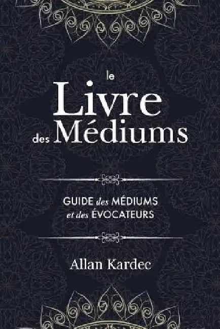 Le Livre des Médiums: Contenant l'Enseignement Spécial des Esprits sur les Manifestations, Communication avec le Monde Invisible, Développem by Allan Kardec