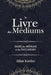 Le Livre des Médiums: Contenant l'Enseignement Spécial des Esprits sur les Manifestations, Communication avec le Monde Invisible, Développem by Allan Kardec