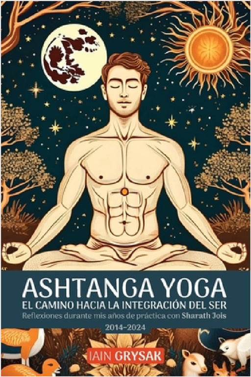 Ashtanga yoga, el camino hacia la integración del ser: Reflexiones durante mis años de práctica con Sharath Jois (2014-2024) by Iain Grysak