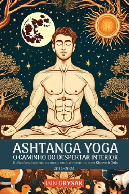 Ashtanga Yoga, O Caminho do Despertar Interior: Reflexões durante os meus anos de prática com Sharath Jois (2014-2024) by Iain Grysak
