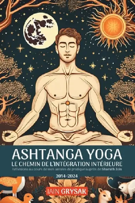 Ashtanga yoga, le chemin de l'intégration intérieure: Réflexions au cours de mes années de pratique auprès de Sharath Jois (2014-2024) by Iain Grysak