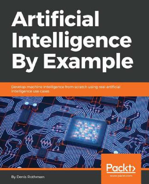 Artificial Intelligence By Example: Develop machine intelligence from scratch using real artificial intelligence use cases by Denis Rothman