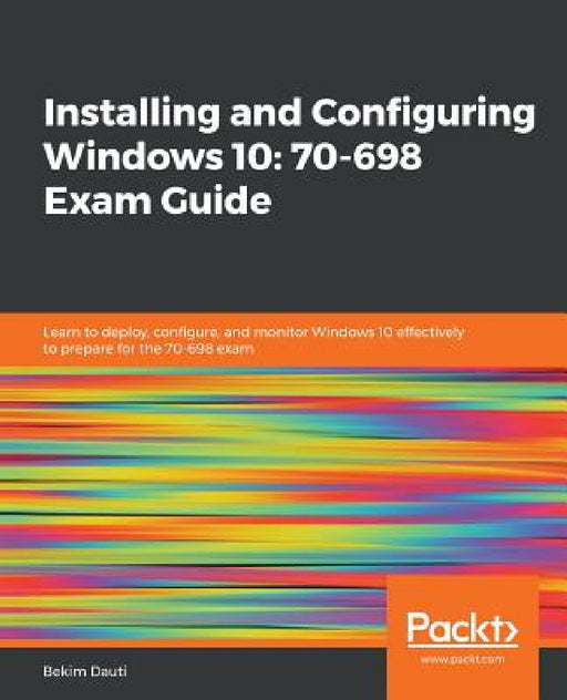 Installing and Configuring Windows 10: 70-698 Exam Guide by Bekim Dauti