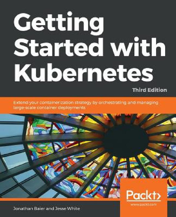 Getting started with Kubernetes, Third Edition by Jesse White, Jonathan Baier