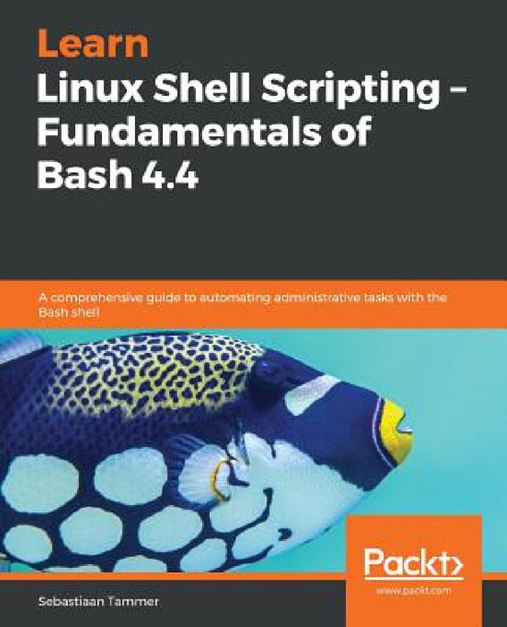 Learn Linux Shell Scripting - Fundamentals of Bash 4.4 by Sebastiaan Tammer